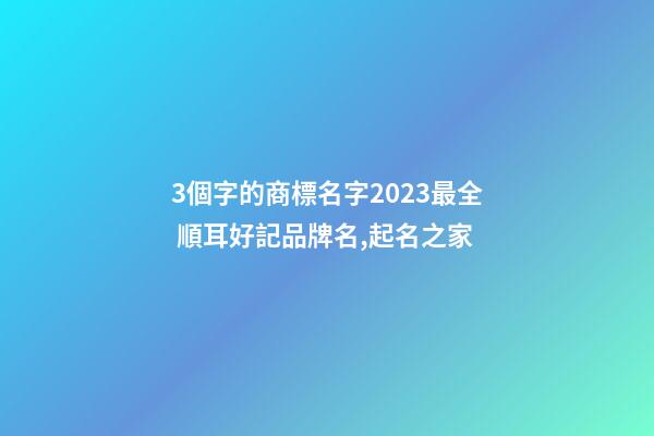 3個字的商標名字2023最全 順耳好記品牌名,起名之家-第1張-商標起名-玄機派
